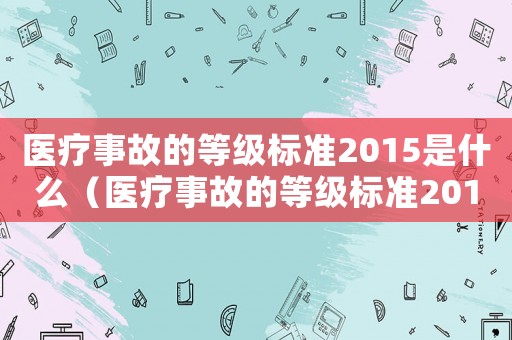 醫療事故的等級標準2015是什么（醫療事故的等級標準2015）