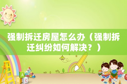 強制拆遷房屋怎么辦（強制拆遷糾紛如何解決？）