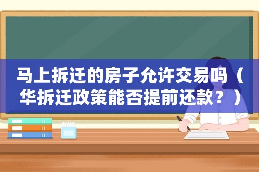 馬上拆遷的房子允許交易嗎（華拆遷政策能否提前還款？）