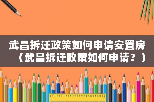 武昌拆遷政策如何申請安置房（武昌拆遷政策如何申請？）
