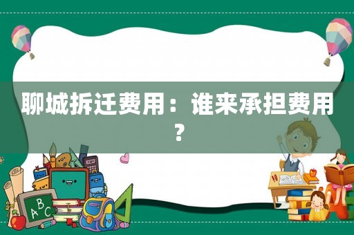 聊城拆遷費(fèi)用：誰來承擔(dān)費(fèi)用？