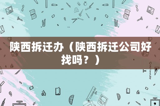 陜西拆遷辦（陜西拆遷公司好找嗎？）
