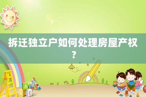 拆遷獨立戶如何處理房屋產權？