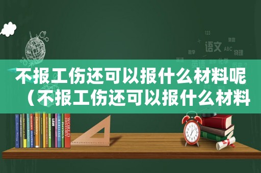不報工傷還可以報什么材料呢（不報工傷還可以報什么材料）