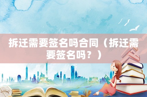 拆遷需要簽名嗎合同（拆遷需要簽名嗎？）