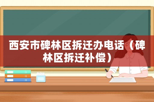 西安市碑林區(qū)拆遷辦電話(huà)（碑林區(qū)拆遷補(bǔ)償）