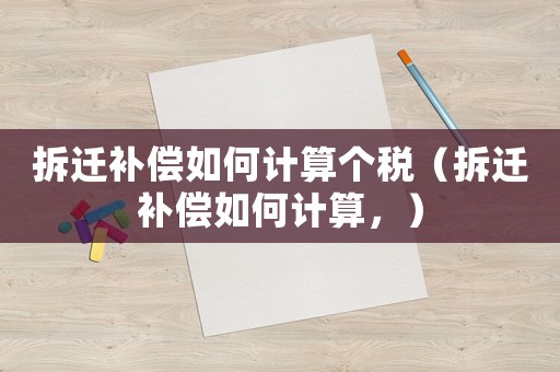 拆遷補償如何計算個稅（拆遷補償如何計算，）