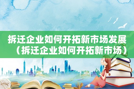 拆遷企業如何開拓新市場發展（拆遷企業如何開拓新市場）