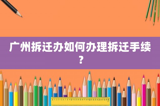 廣州拆遷辦如何辦理拆遷手續？