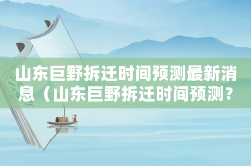 山東巨野拆遷時間預測最新消息（山東巨野拆遷時間預測？）