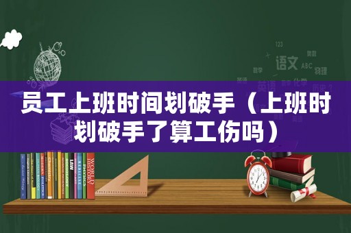 員工上班時間劃破手（上班時劃破手了算工傷嗎）