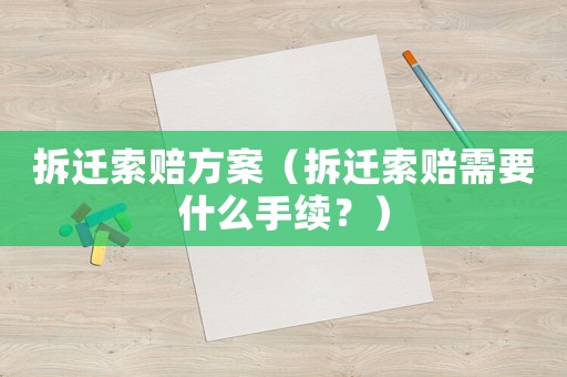 拆遷索賠方案（拆遷索賠需要什么手續？）