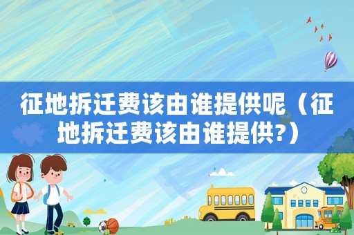 征地拆遷費該由誰提供呢（征地拆遷費該由誰提供?）