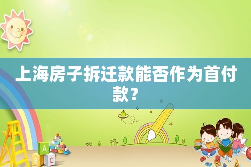 上海房子拆遷款能否作為首付款？