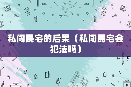 私闖民宅的后果（私闖民宅會(huì)犯法嗎）
