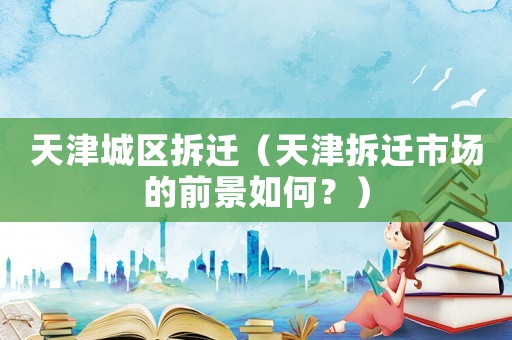 天津城區(qū)拆遷（天津拆遷市場(chǎng)的前景如何？）