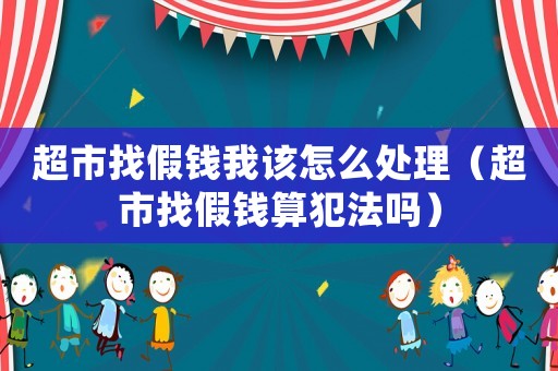 超市找假錢我該怎么處理（超市找假錢算犯法嗎）