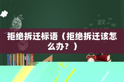 拒絕拆遷標語（拒絕拆遷該怎么辦？）