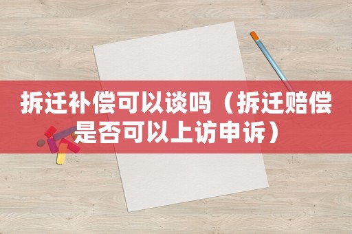 拆遷補(bǔ)償可以談嗎（拆遷賠償是否可以上訪申訴）