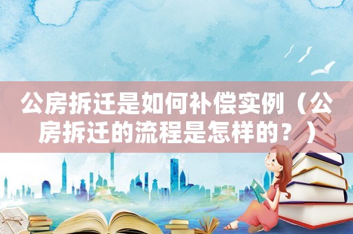公房拆遷是如何補償實例（公房拆遷的流程是怎樣的？）