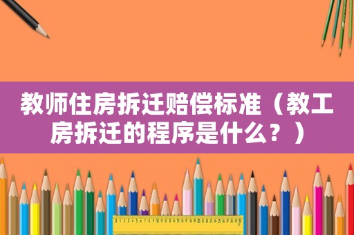 教師住房拆遷賠償標準（教工房拆遷的程序是什么？）