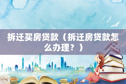 拆遷買房貸款（拆遷房貸款怎么辦理？）