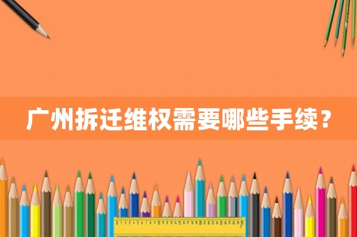 廣州拆遷維權需要哪些手續？