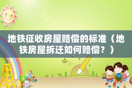 地鐵征收房屋賠償?shù)臉?biāo)準(zhǔn)（地鐵房屋拆遷如何賠償？）