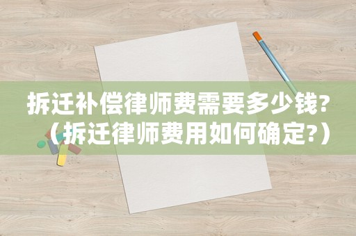拆遷補償律師費需要多少錢?（拆遷律師費用如何確定?）