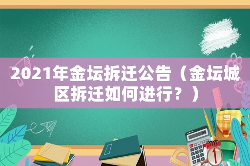 2021年金壇拆遷公告（金壇城區拆遷如何進行？）