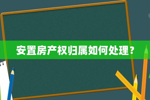 安置房產權歸屬如何處理？