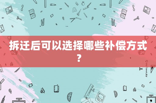拆遷后可以選擇哪些補償方式？