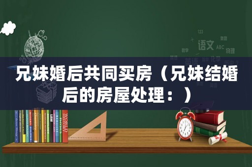 兄妹婚后共同買房（兄妹結婚后的房屋處理：）