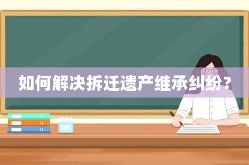 如何解決拆遷遺產繼承糾紛？