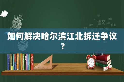 如何解決哈爾濱江北拆遷爭議？