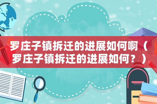 羅莊子鎮(zhèn)拆遷的進(jìn)展如何啊（羅莊子鎮(zhèn)拆遷的進(jìn)展如何？）