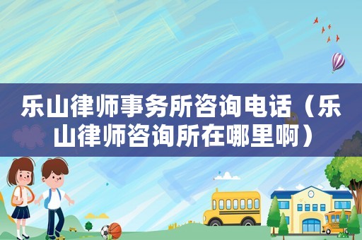 樂山律師事務所咨詢電話（樂山律師咨詢所在哪里啊）