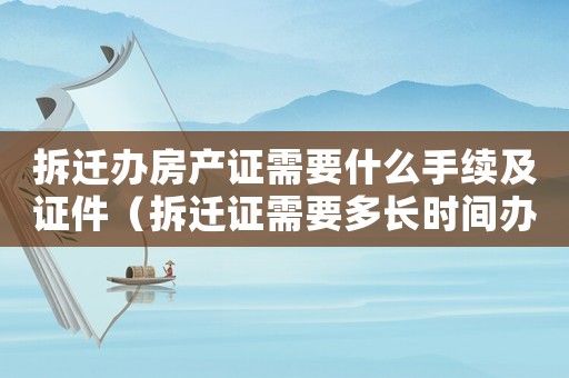 拆遷辦房產證需要什么手續及證件（拆遷證需要多長時間辦理？）