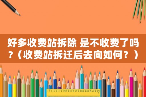 好多收費站拆除 是不收費了嗎?（收費站拆遷后去向如何？）