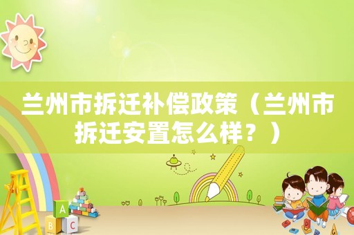 蘭州市拆遷補(bǔ)償政策（蘭州市拆遷安置怎么樣？）