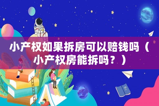 小產權如果拆房可以賠錢嗎（小產權房能拆嗎？）