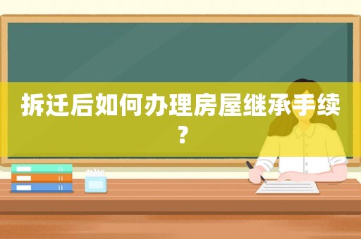拆遷后如何辦理房屋繼承手續？