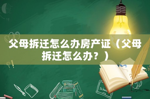 父母拆遷怎么辦房產證（父母拆遷怎么辦？）