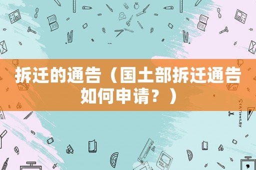 拆遷的通告（國土部拆遷通告如何申請？）