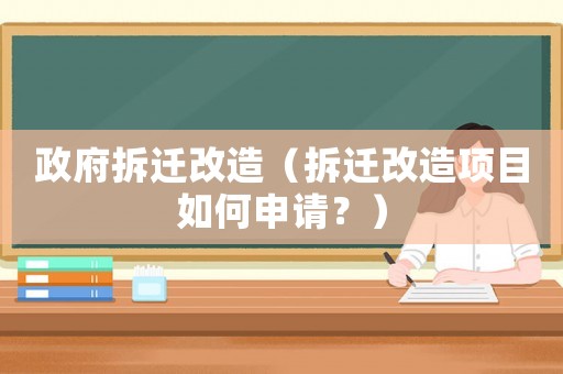 政府拆遷改造（拆遷改造項目如何申請？）