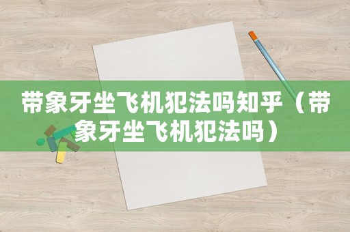 帶象牙坐飛機犯法嗎知乎（帶象牙坐飛機犯法嗎）
