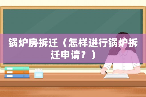 鍋爐房拆遷（怎樣進行鍋爐拆遷申請？）
