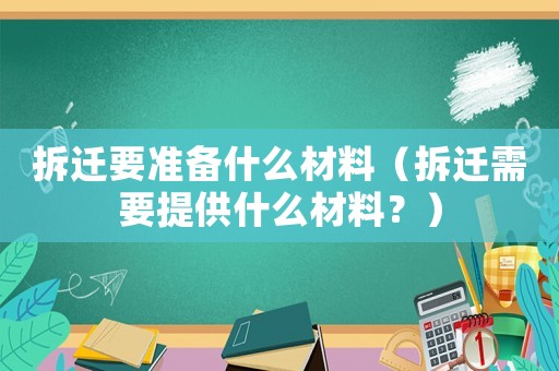 拆遷要準(zhǔn)備什么材料（拆遷需要提供什么材料？）
