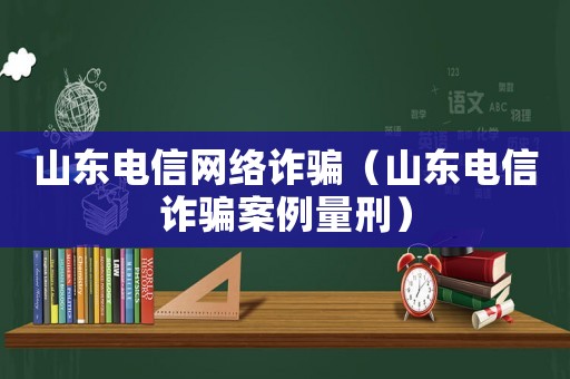山東電信網絡詐騙（山東電信詐騙案例量刑）