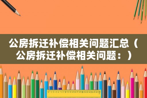 公房拆遷補償相關問題匯總（公房拆遷補償相關問題：）
